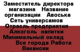 Заместитель директора магазина › Название организации ­ Авоська, Сеть универсамов › Отрасль предприятия ­ Алкоголь, напитки › Минимальный оклад ­ 18 000 - Все города Работа » Вакансии   . Архангельская обл.,Архангельск г.